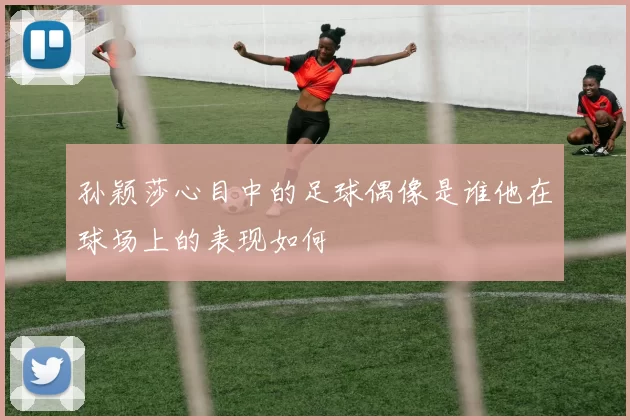 孙颖莎心目中的足球偶像是谁他在球场上的表现如何