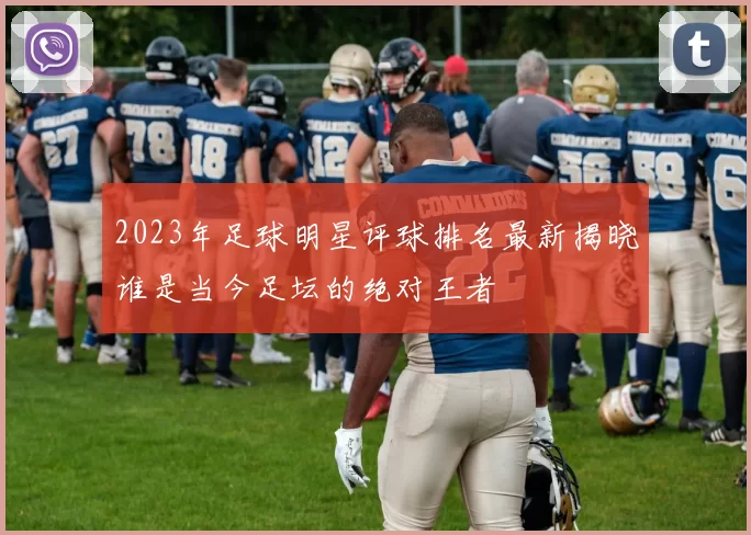2023年足球明星评球排名最新揭晓谁是当今足坛的绝对王者