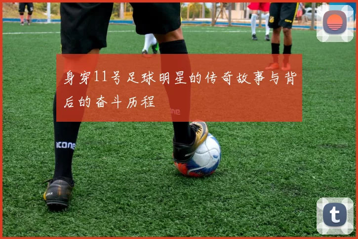 身穿11号足球明星的传奇故事与背后的奋斗历程