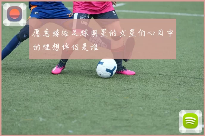 愿意嫁给足球明星的女星们心目中的理想伴侣是谁