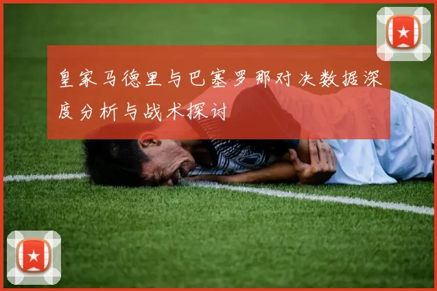 皇家马德里与巴塞罗那对决数据深度分析与战术探讨