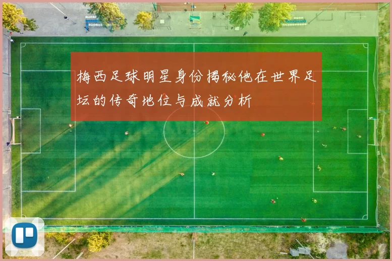 梅西足球明星身份揭秘他在世界足坛的传奇地位与成就分析