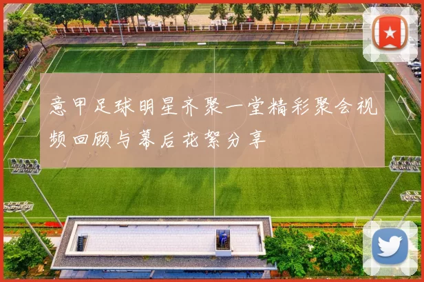 意甲足球明星齐聚一堂精彩聚会视频回顾与幕后花絮分享
