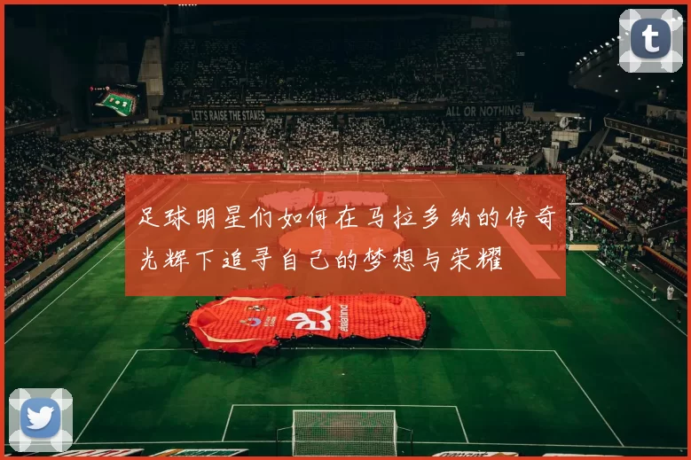 足球明星们如何在马拉多纳的传奇光辉下追寻自己的梦想与荣耀