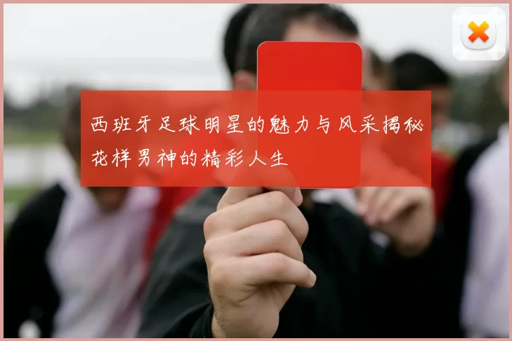 西班牙足球明星的魅力与风采揭秘花样男神的精彩人生