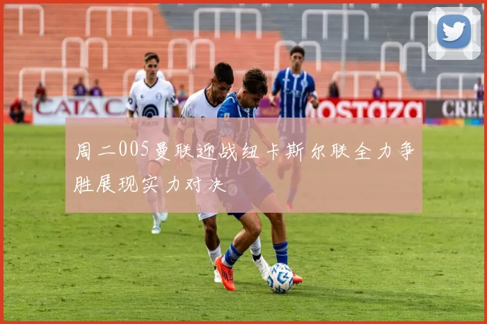 周二005曼联迎战纽卡斯尔联全力争胜展现实力对决