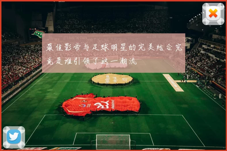 最佳影帝与足球明星的完美结合究竟是谁引领了这一潮流