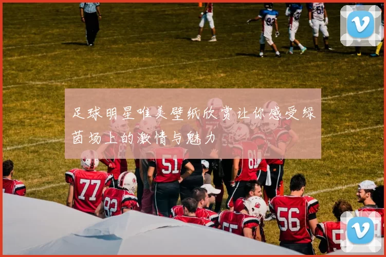 足球明星唯美壁纸欣赏让你感受绿茵场上的激情与魅力