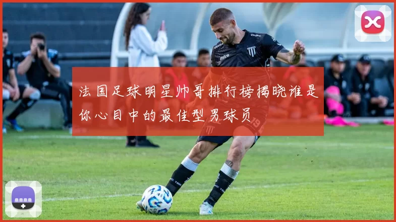 法国足球明星帅哥排行榜揭晓谁是你心目中的最佳型男球员
