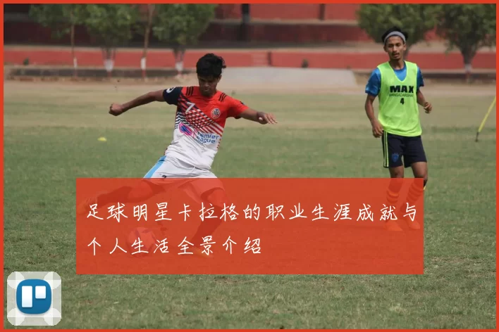 足球明星卡拉格的职业生涯成就与个人生活全景介绍