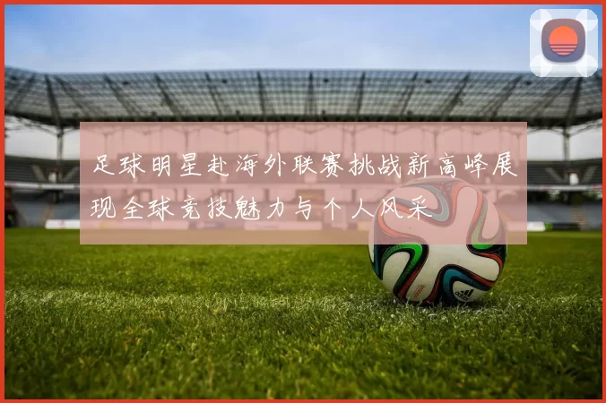 足球明星赴海外联赛挑战新高峰展现全球竞技魅力与个人风采