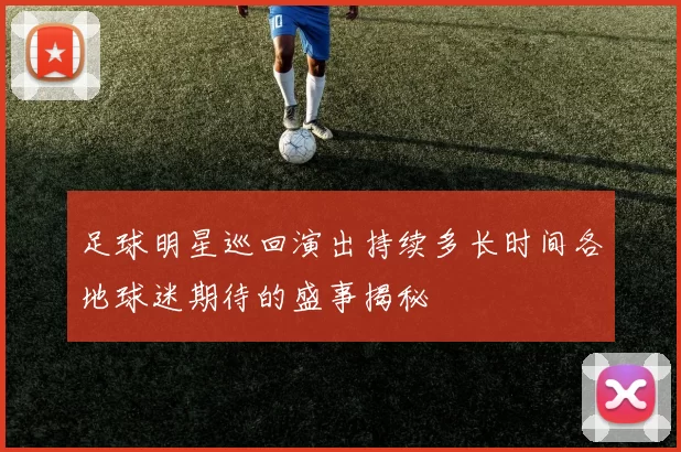 足球明星巡回演出持续多长时间各地球迷期待的盛事揭秘