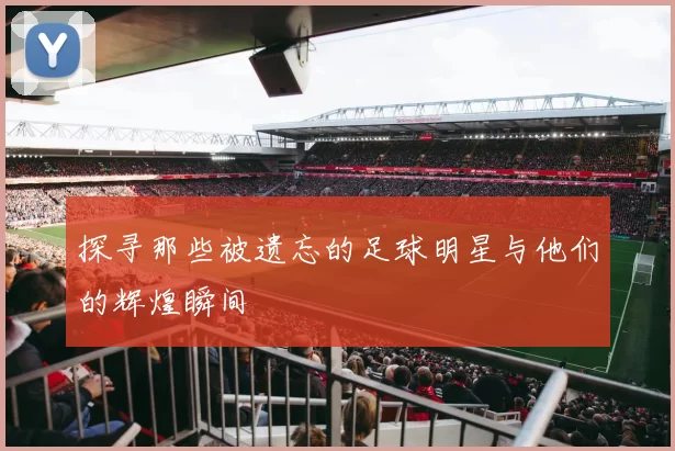 探寻那些被遗忘的足球明星与他们的辉煌瞬间