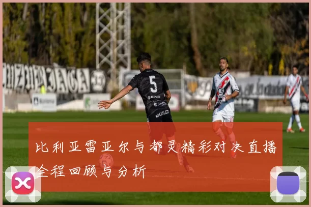 比利亚雷亚尔与都灵精彩对决直播全程回顾与分析