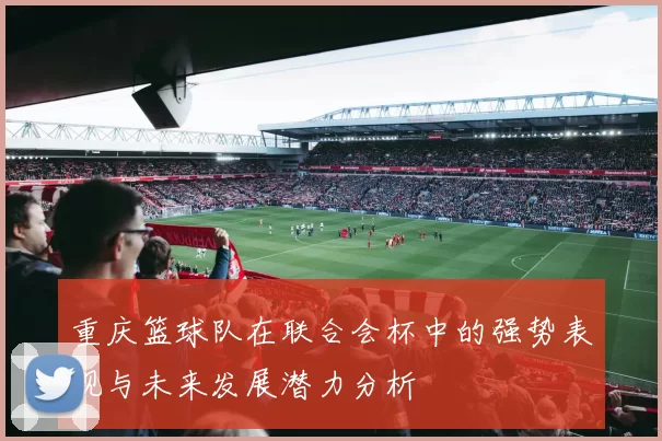 重庆篮球队在联合会杯中的强势表现与未来发展潜力分析