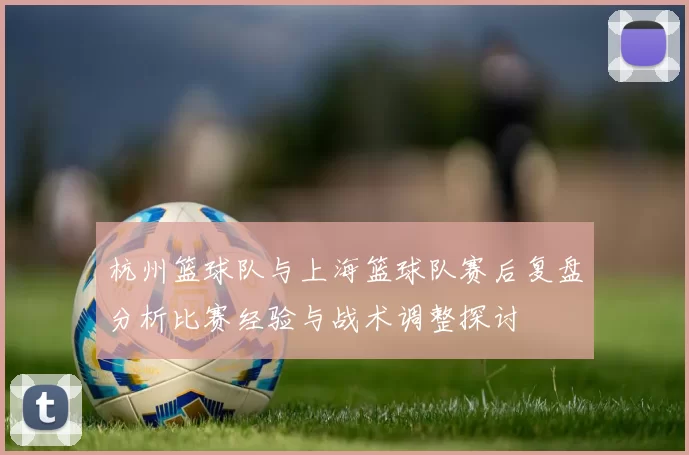 杭州篮球队与上海篮球队赛后复盘分析比赛经验与战术调整探讨