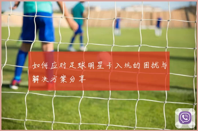 如何应对足球明星卡入坑的困扰与解决方案分享