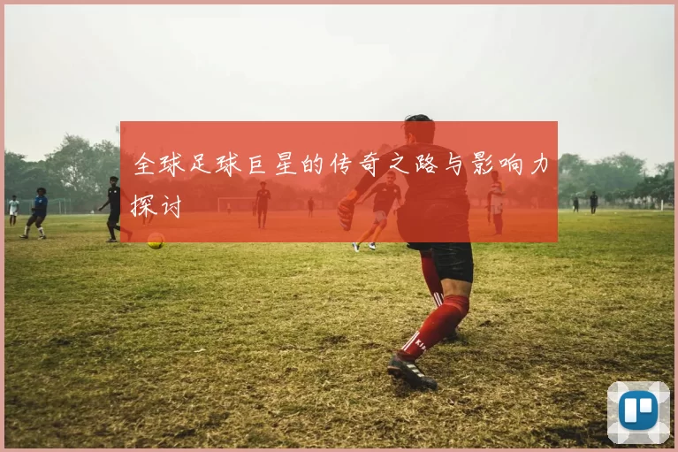 全球足球巨星的传奇之路与影响力探讨