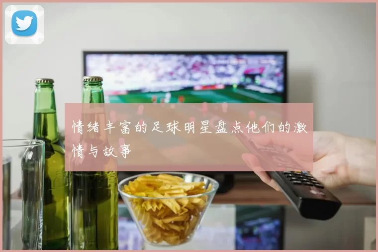 情绪丰富的足球明星盘点他们的激情与故事