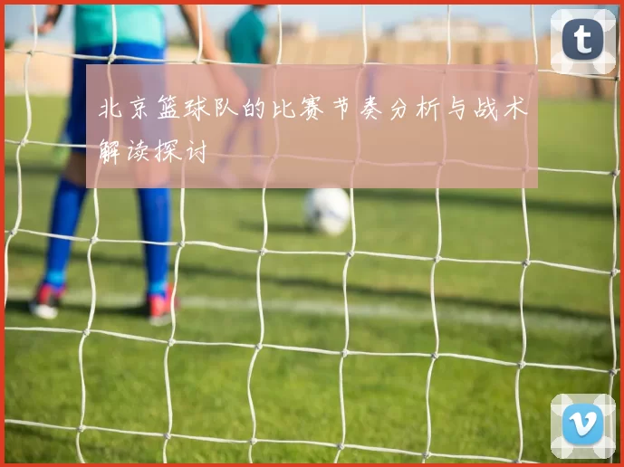 北京篮球队的比赛节奏分析与战术解读探讨