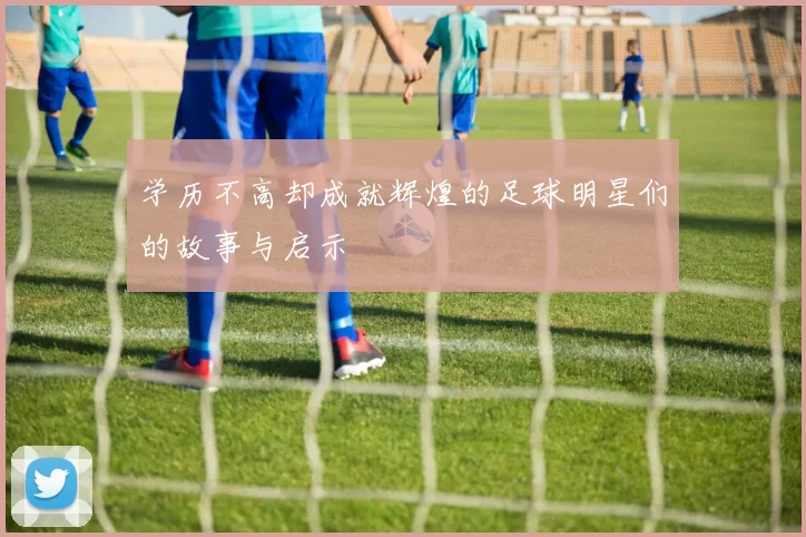 学历不高却成就辉煌的足球明星们的故事与启示