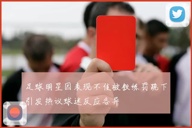 足球明星因表现不佳被教练罚跪下引发热议球迷反应各异