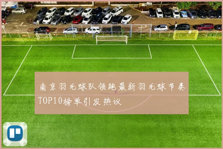南京羽毛球队领跑最新羽毛球节奏TOP10榜单引发热议