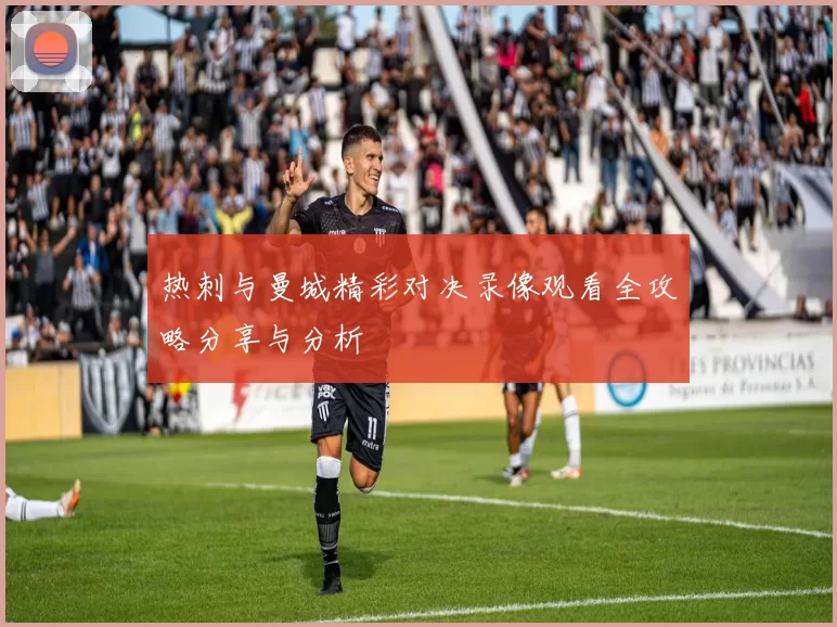 热刺与曼城精彩对决录像观看全攻略分享与分析