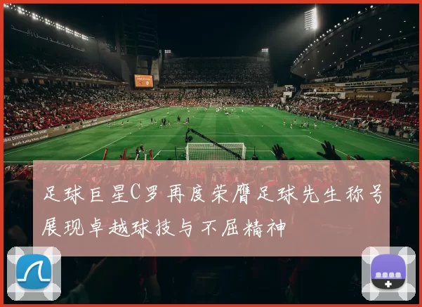 足球巨星C罗再度荣膺足球先生称号展现卓越球技与不屈精神