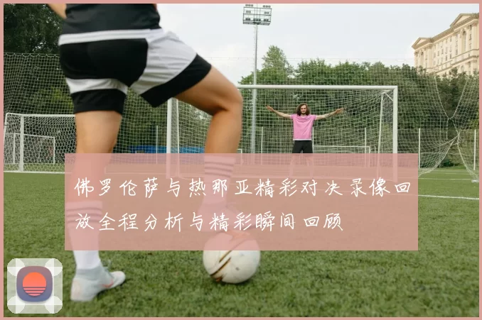 佛罗伦萨与热那亚精彩对决录像回放全程分析与精彩瞬间回顾