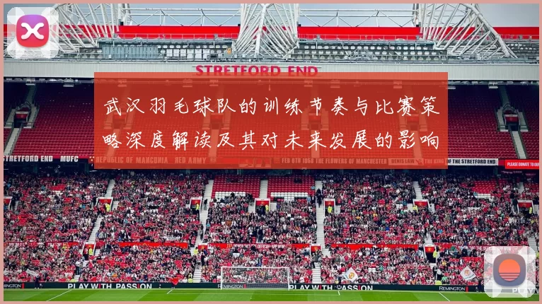 武汉羽毛球队的训练节奏与比赛策略深度解读及其对未来发展的影响分析