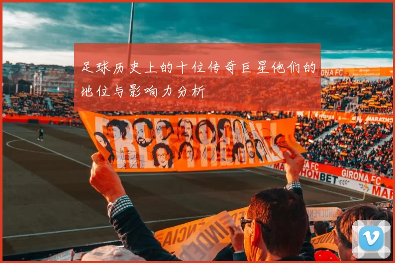 足球历史上的十位传奇巨星他们的地位与影响力分析