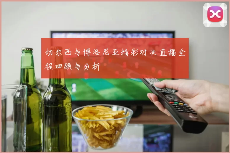 切尔西与博洛尼亚精彩对决直播全程回顾与分析