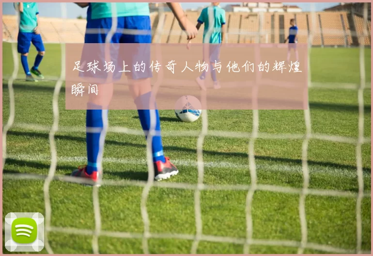 足球场上的传奇人物与他们的辉煌瞬间