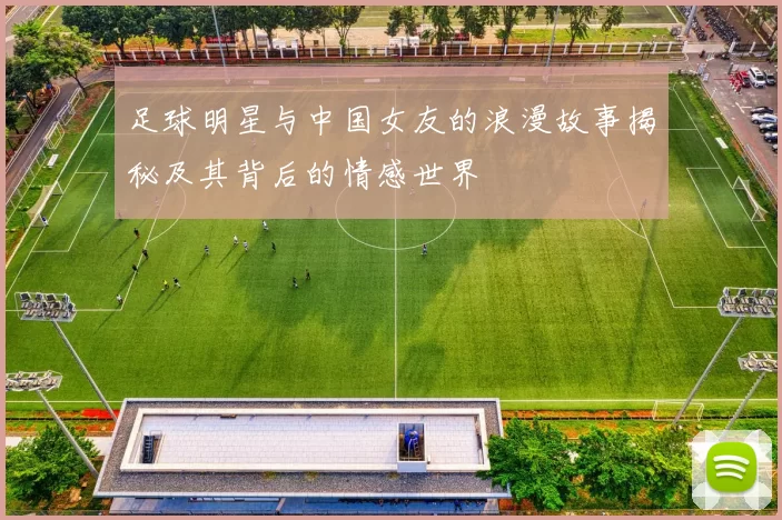 足球明星与中国女友的浪漫故事揭秘及其背后的情感世界