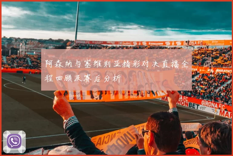 阿森纳与塞维利亚精彩对决直播全程回顾及赛后分析