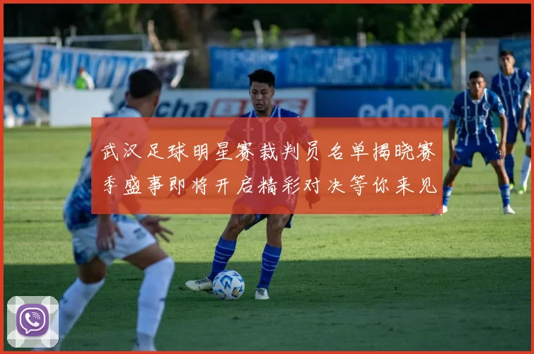 武汉足球明星赛裁判员名单揭晓赛季盛事即将开启精彩对决等你来见证