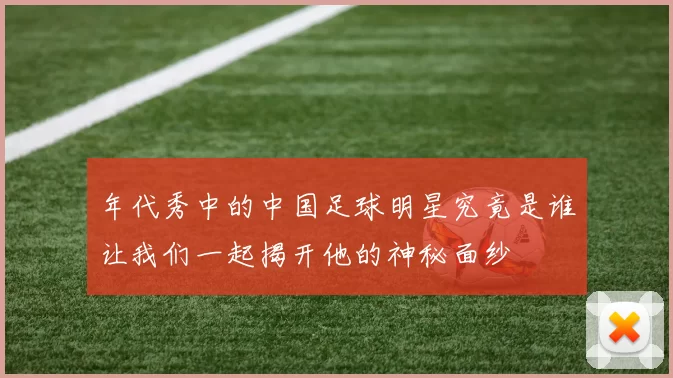 年代秀中的中国足球明星究竟是谁让我们一起揭开他的神秘面纱