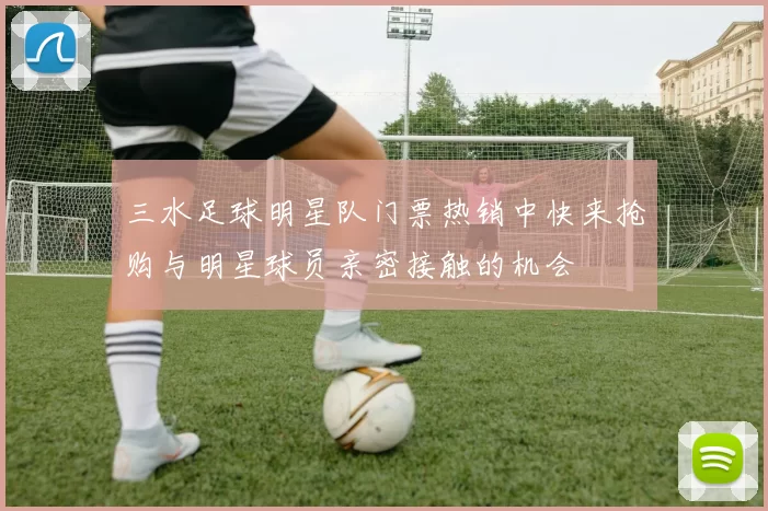 三水足球明星队门票热销中快来抢购与明星球员亲密接触的机会
