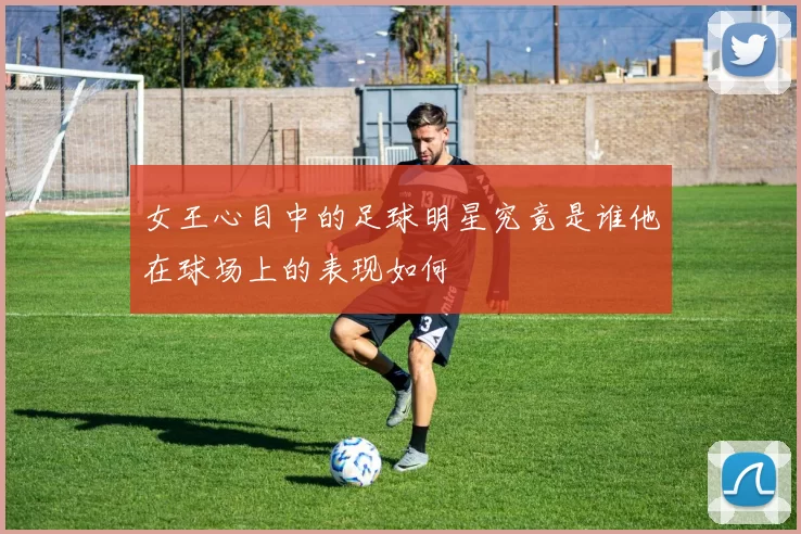 女王心目中的足球明星究竟是谁他在球场上的表现如何