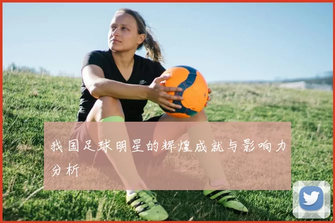 我国足球明星的辉煌成就与影响力分析