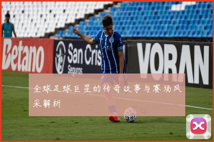 全球足球巨星的传奇故事与赛场风采解析