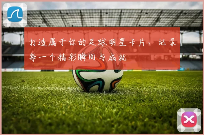 打造属于你的足球明星卡片，记录每一个精彩瞬间与成就