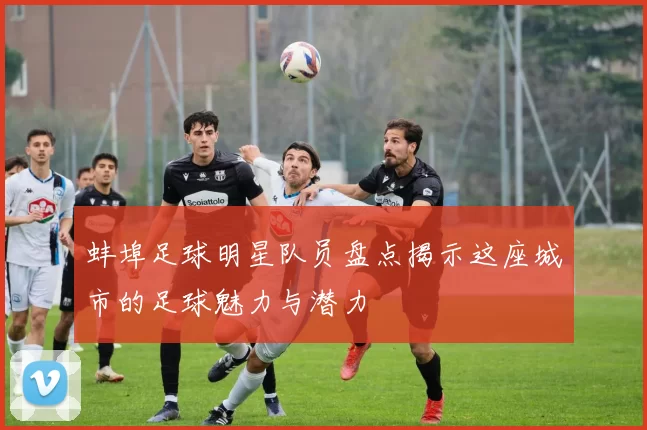 蚌埠足球明星队员盘点揭示这座城市的足球魅力与潜力