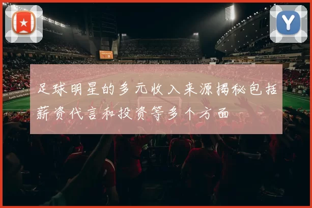 足球明星的多元收入来源揭秘包括薪资代言和投资等多个方面