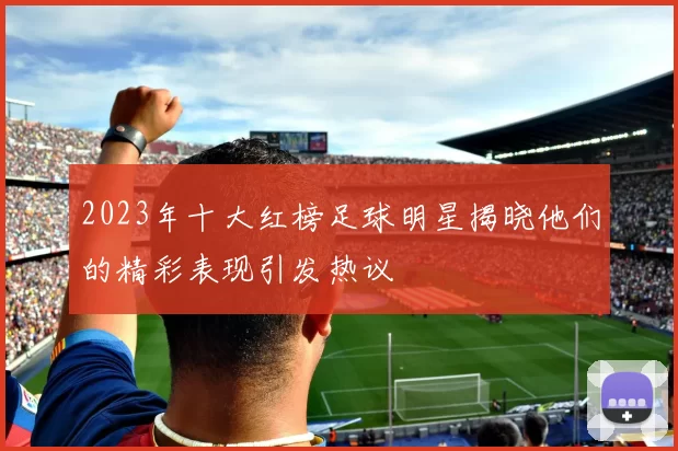 2023年十大红榜足球明星揭晓他们的精彩表现引发热议