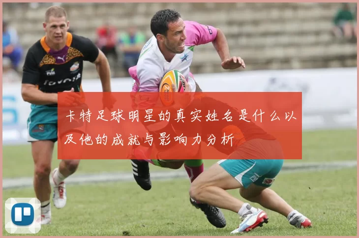 卡特足球明星的真实姓名是什么以及他的成就与影响力分析