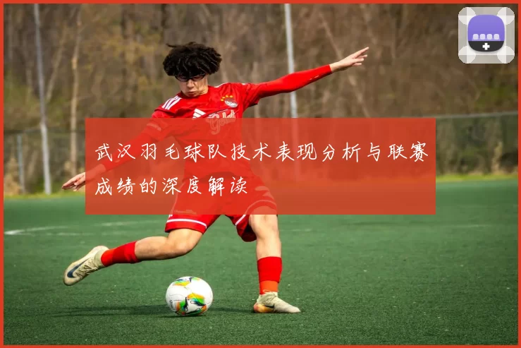 武汉羽毛球队技术表现分析与联赛成绩的深度解读