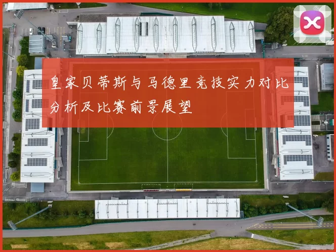 皇家贝蒂斯与马德里竞技实力对比分析及比赛前景展望