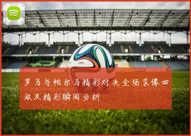 罗马与帕尔马精彩对决全场录像回放及精彩瞬间分析